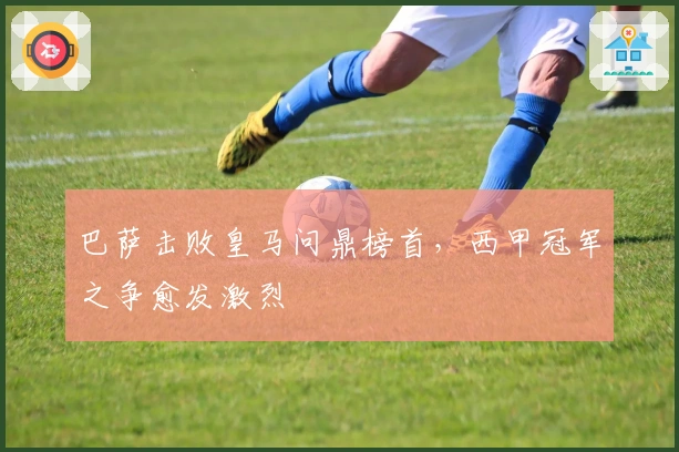 巴萨击败皇马问鼎榜首，西甲冠军之争愈发激烈