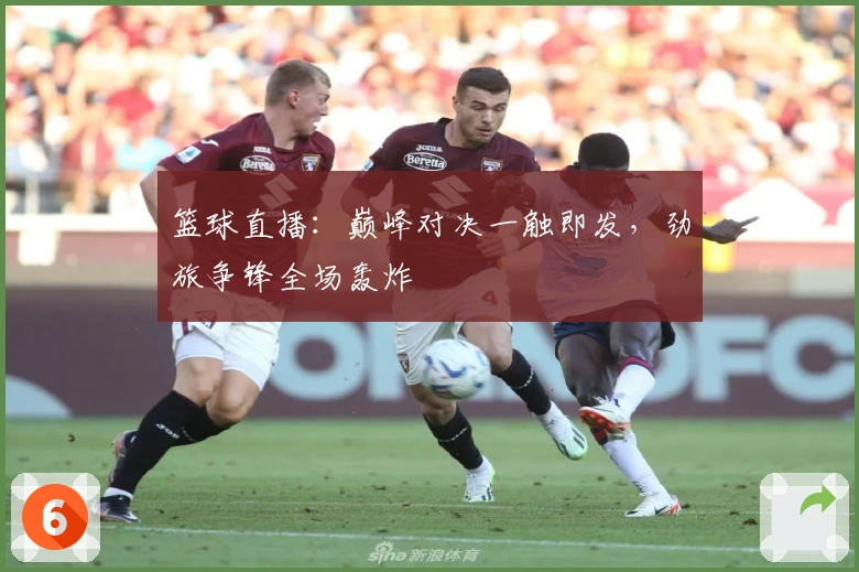 篮球直播：巅峰对决一触即发，劲旅争锋全场轰炸