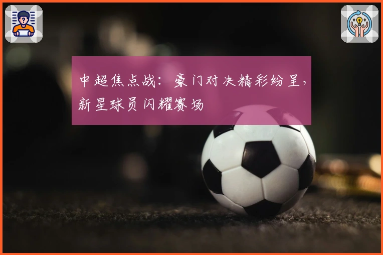 中超焦点战：豪门对决精彩纷呈，新星球员闪耀赛场
