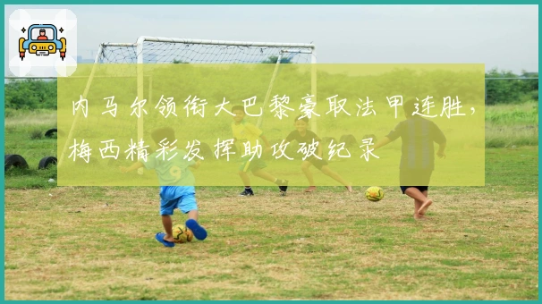 内马尔领衔大巴黎豪取法甲连胜，梅西精彩发挥助攻破纪录