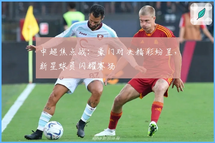 中超焦点战：豪门对决精彩纷呈，新星球员闪耀赛场