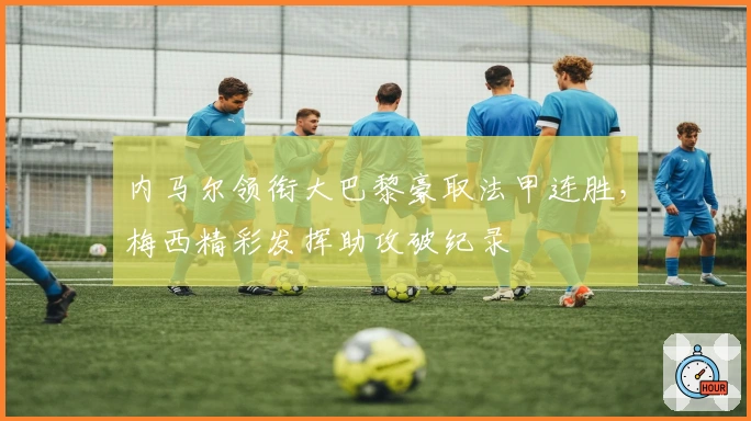 内马尔领衔大巴黎豪取法甲连胜，梅西精彩发挥助攻破纪录