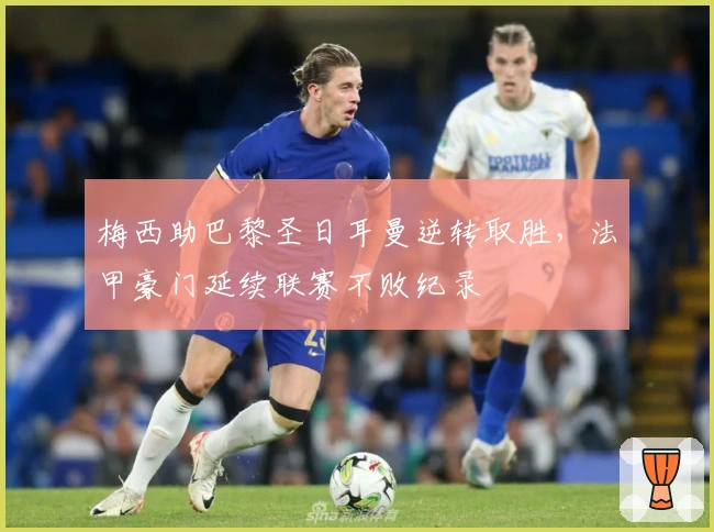 梅西助巴黎圣日耳曼逆转取胜，法甲豪门延续联赛不败纪录