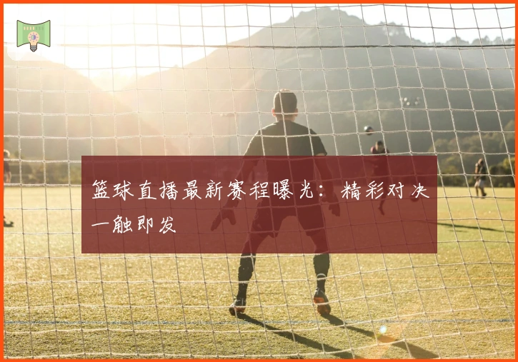 篮球直播最新赛程曝光：精彩对决一触即发