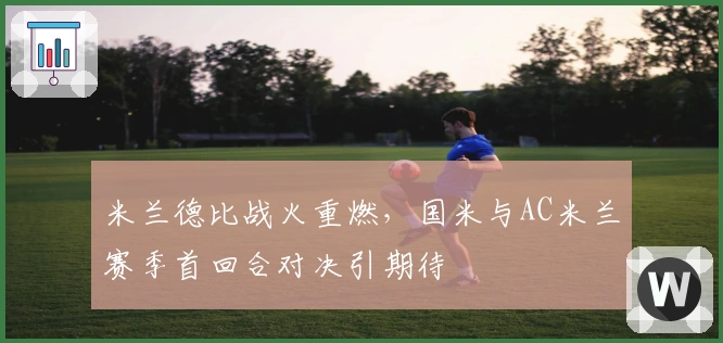 米兰德比战火重燃，国米与AC米兰赛季首回合对决引期待