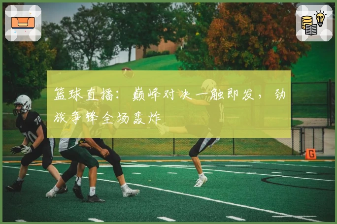 篮球直播：巅峰对决一触即发，劲旅争锋全场轰炸