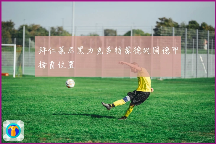 拜仁慕尼黑力克多特蒙德巩固德甲榜首位置