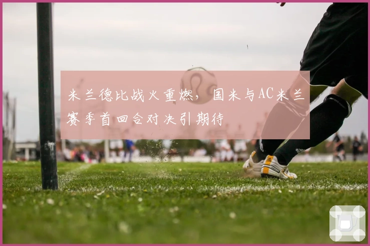 米兰德比战火重燃，国米与AC米兰赛季首回合对决引期待