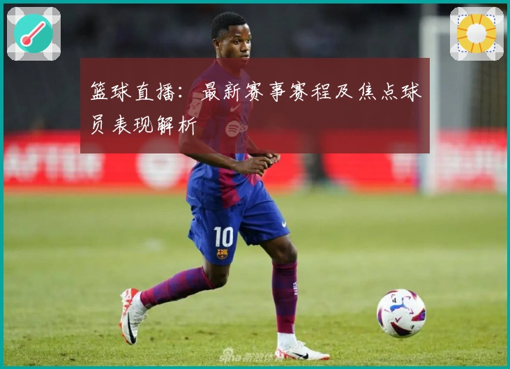 篮球直播：最新赛事赛程及焦点球员表现解析