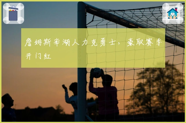 詹姆斯率湖人力克勇士，豪取赛季开门红