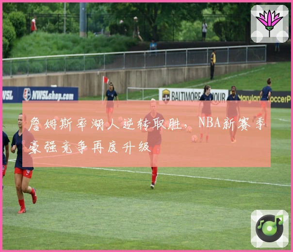 詹姆斯率湖人逆转取胜，NBA新赛季豪强竞争再度升级