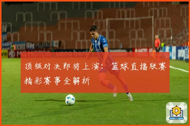 顶级对决即将上演：篮球直播联赛精彩赛事全解析