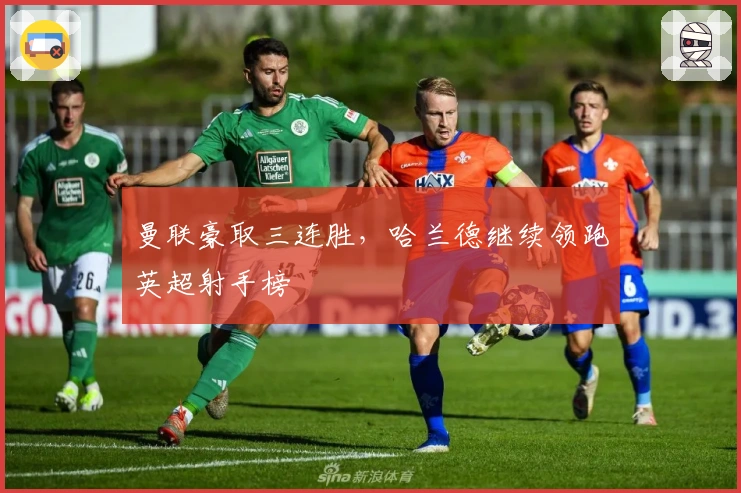 曼联豪取三连胜,哈兰德继续领跑英超射手榜