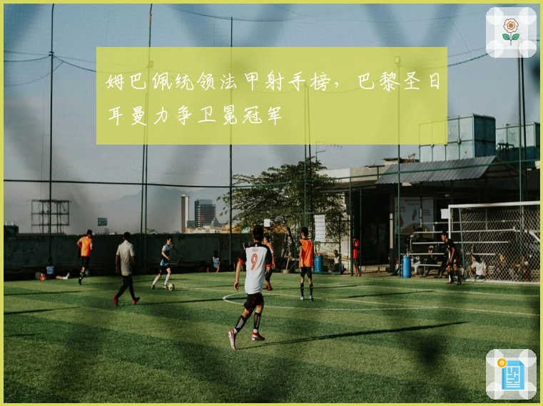 姆巴佩统领法甲射手榜，巴黎圣日耳曼力争卫冕冠军