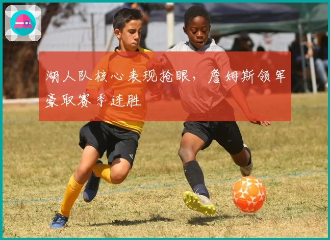 湖人队核心表现抢眼，詹姆斯领军豪取赛季连胜